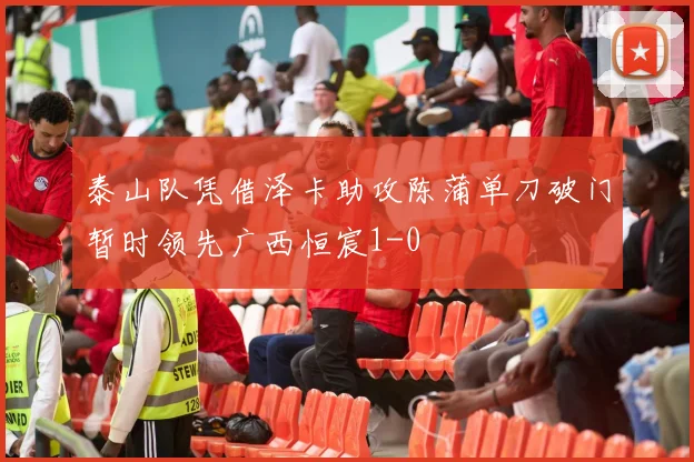 泰山队凭借泽卡助攻陈蒲单刀破门暂时领先广西恒宸1-0
