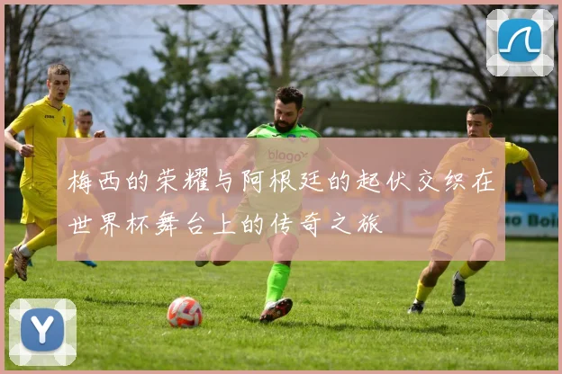 梅西的荣耀与阿根廷的起伏交织在世界杯舞台上的传奇之旅