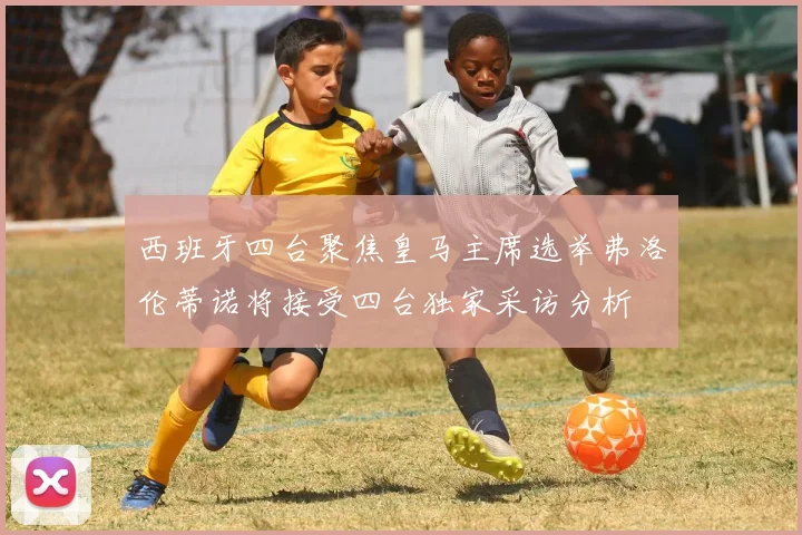 西班牙四台聚焦皇马主席选举弗洛伦蒂诺将接受四台独家采访分析