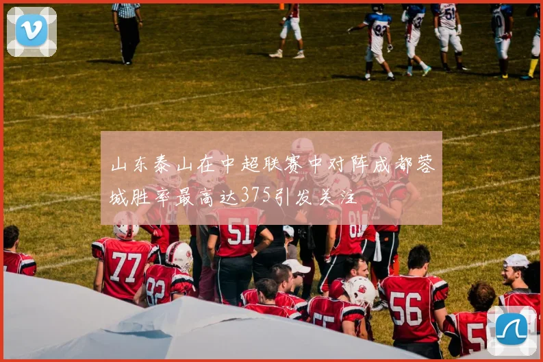 山东泰山在中超联赛中对阵成都蓉城胜率最高达375引发关注