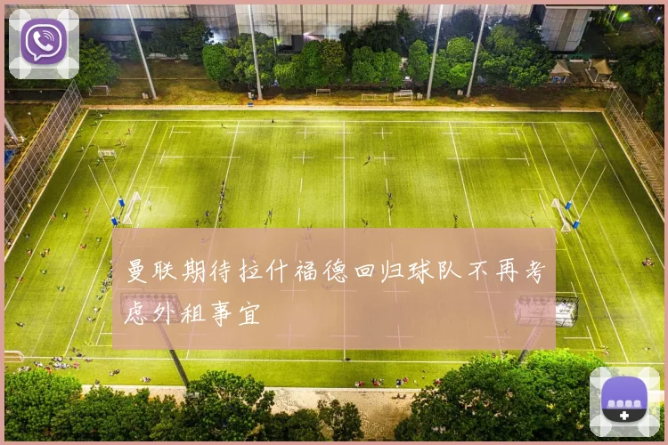 曼联期待拉什福德回归球队不再考虑外租事宜
