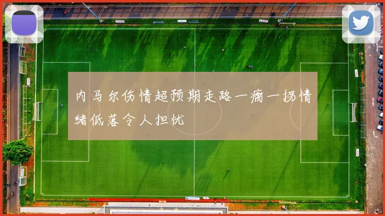 内马尔伤情超预期走路一瘸一拐情绪低落令人担忧