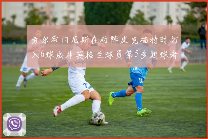 劳尔希门尼斯在对阵皮克福特时打入6球成非英格兰球员第5多进球者
