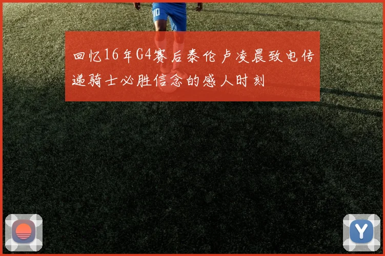 回忆16年G4赛后泰伦卢凌晨致电传递骑士必胜信念的感人时刻