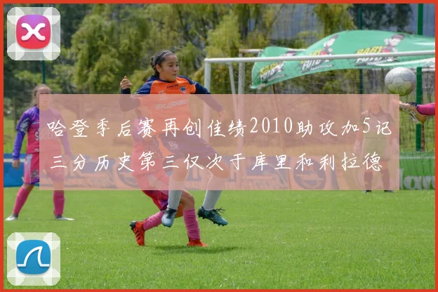 哈登季后赛再创佳绩2010助攻加5记三分历史第三仅次于库里和利拉德