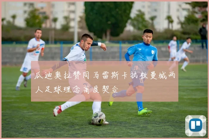 瓜迪奥拉赞同马雷斯卡执教曼城两人足球理念高度契合
