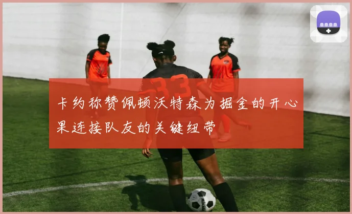 卡约称赞佩顿沃特森为掘金的开心果连接队友的关键纽带