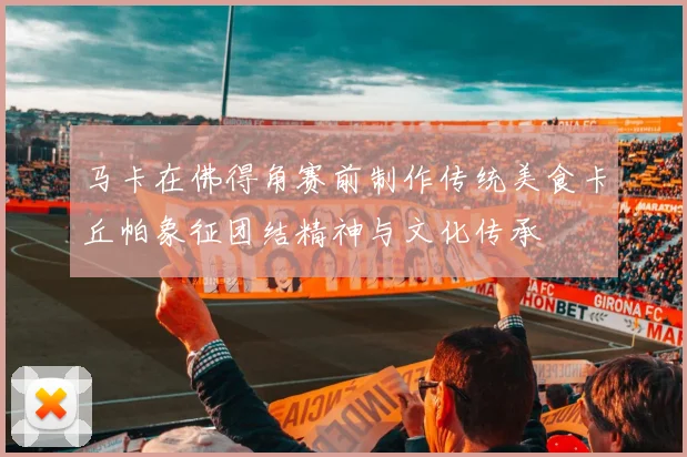 马卡在佛得角赛前制作传统美食卡丘帕象征团结精神与文化传承