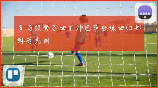皇马频繁召回旧帅巴萨教练回归却鲜有先例