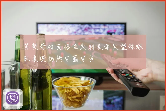 苏契奇对英格兰失利表示失望称球队表现仍然可圈可点