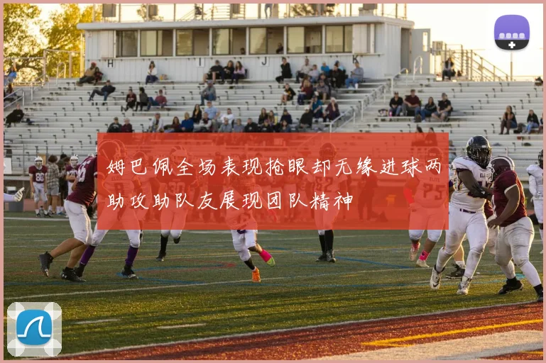 姆巴佩全场表现抢眼却无缘进球两助攻助队友展现团队精神
