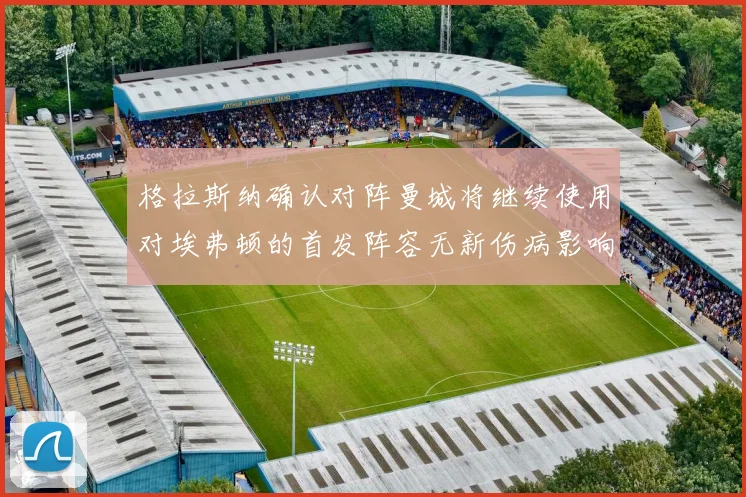 格拉斯纳确认对阵曼城将继续使用对埃弗顿的首发阵容无新伤病影响